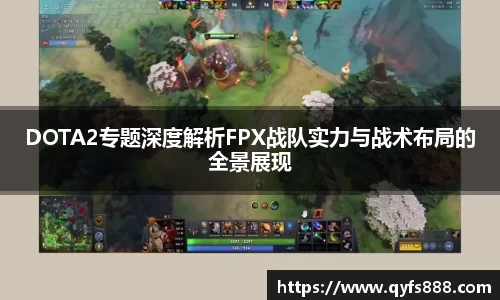 DOTA2专题深度解析FPX战队实力与战术布局的全景展现