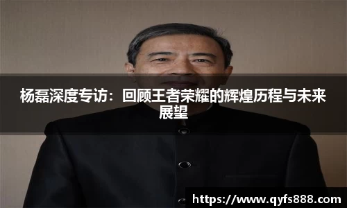 杨磊深度专访：回顾王者荣耀的辉煌历程与未来展望