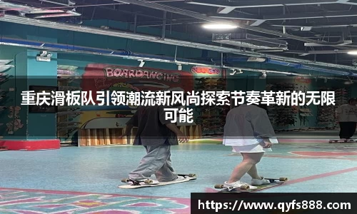 重庆滑板队引领潮流新风尚探索节奏革新的无限可能